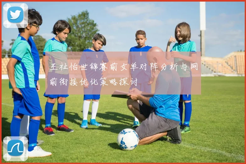 王祉怡世锦赛前女单对阵分析与网前衔接优化策略探讨